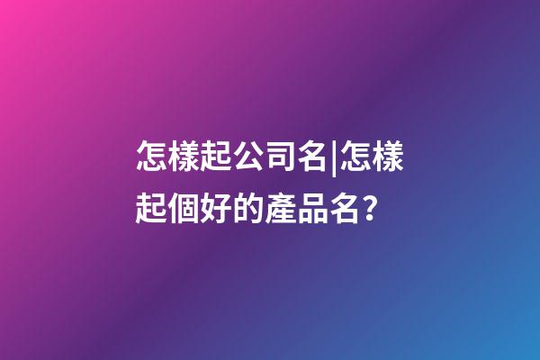 怎樣起公司名|怎樣起個好的產品名？-第1張-公司起名-玄機派